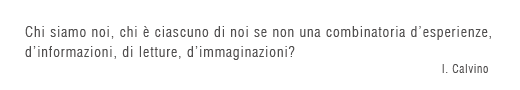 Chi siamo noi, chi è ciascuno di noi se non una combinatoria d’esperienze, d’informazioni, di letture, d’immaginazioni?