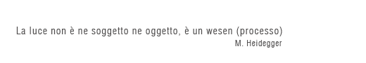 La luce non è ne soggetto ne oggetto, è un wesen (processo)  - M. Heidegger